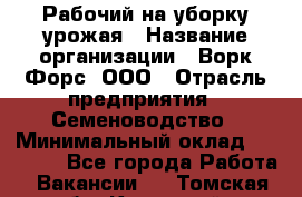 Рабочий на уборку урожая › Название организации ­ Ворк Форс, ООО › Отрасль предприятия ­ Семеноводство › Минимальный оклад ­ 30 000 - Все города Работа » Вакансии   . Томская обл.,Кедровый г.